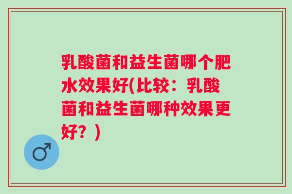乳酸菌和益生菌哪个肥水效果好(比较：乳酸菌和益生菌哪种效果更好？)
