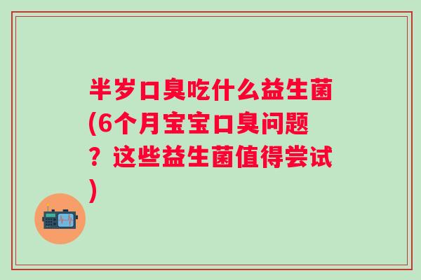 半岁吃什么益生菌(6个月宝宝问题？这些益生菌值得尝试)
