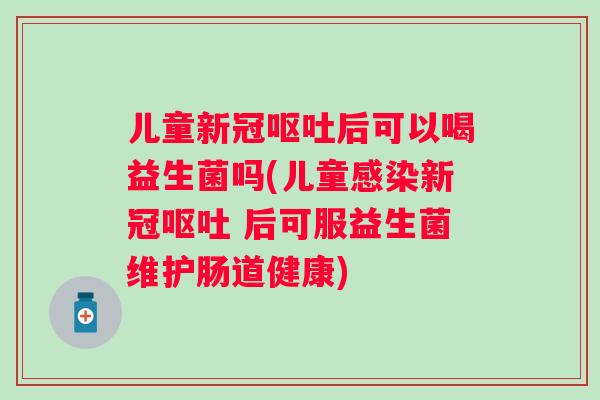 儿童新冠后可以喝益生菌吗(儿童新冠 后可服益生菌维护肠道健康)