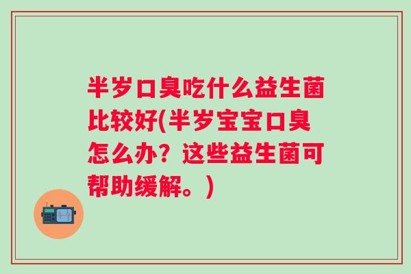 半岁吃什么益生菌比较好(半岁宝宝怎么办？这些益生菌可帮助缓解。)