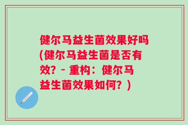 健尔马益生菌效果好吗(健尔马益生菌是否有效？- 重构：健尔马益生菌效果如何？)