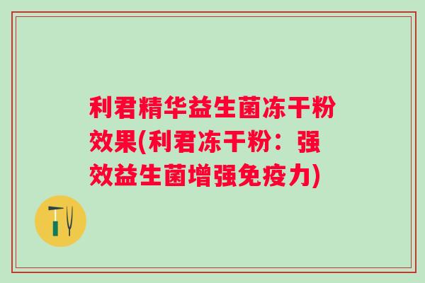 利君精华益生菌冻干粉效果(利君冻干粉：强效益生菌增强力)
