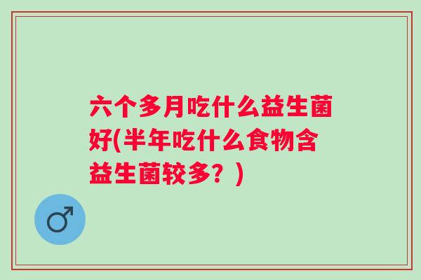 六个多月吃什么益生菌好(半年吃什么食物含益生菌较多？)