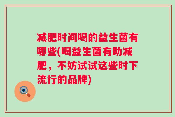 时间喝的益生菌有哪些(喝益生菌有助，不妨试试这些时下流行的品牌)