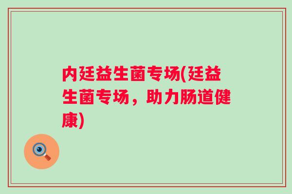 内廷益生菌专场(廷益生菌专场,助力肠道健康) 内廷益生菌专场(廷益生菌专场,助力肠道健康)