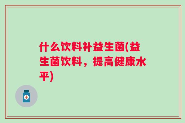 什么饮料补益生菌(益生菌饮料，提高健康水平)