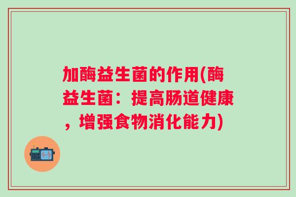 加酶益生菌的作用(酶益生菌:提高肠道健康,增强食物消化能力) 加酶益生菌的作用(酶益生菌:提高肠道健康,增强食物消化能力)