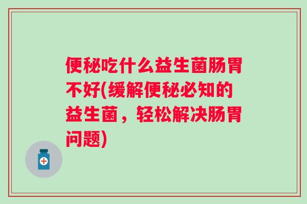 吃什么益生菌肠胃不好(缓解必知的益生菌，轻松解决肠胃问题)