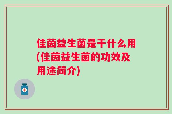 佳茵益生菌是干什么用(佳茵益生菌的功效及用途简介) 佳茵益生菌是干什么用(佳茵益生菌的功效及用途简介)