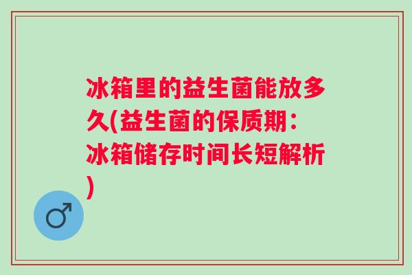 冰箱里的益生菌能放多久(益生菌的保质期:冰箱储存时间长短解析) 冰箱里的益生菌能放多久(益生菌的保质期:冰箱储存时间长短解析)