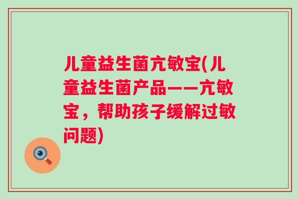 儿童益生菌亢敏宝(儿童益生菌产品——亢敏宝,帮助孩子缓解问题) 儿童益生菌亢敏宝(儿童益生菌产品——亢敏宝,帮助孩子缓解问题)