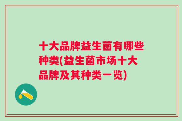 十大品牌益生菌有哪些种类(益生菌市场十大品牌及其种类一览) 十大品牌益生菌有哪些种类(益生菌市场十大品牌及其种类一览)
