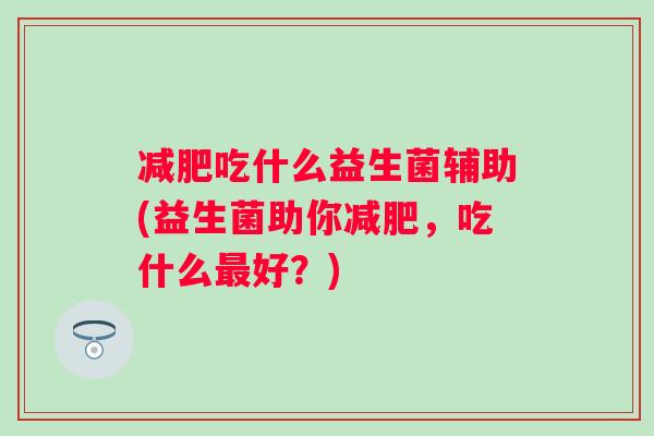 吃什么益生菌辅助(益生菌助你,吃什么好?) 吃什么益生菌辅助(益生菌助你,吃什么好?)