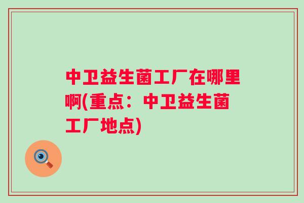 中卫益生菌工厂在哪里啊(重点:中卫益生菌工厂地点) 中卫益生菌工厂在哪里啊(重点:中卫益生菌工厂地点)