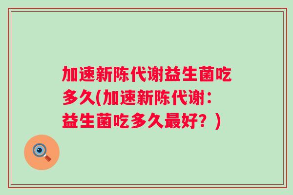 加速益生菌吃多久(加速:益生菌吃多久好?) 加速益生菌吃多久(加速:益生菌吃多久好?)