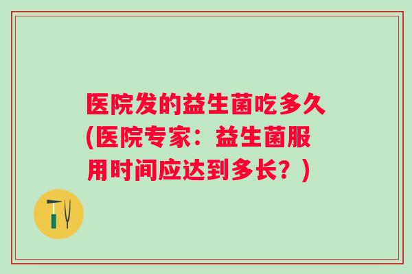 医院发的益生菌吃多久(医院专家:益生菌服用时间应达到多长?) 医院发的益生菌吃多久(医院专家:益生菌服用时间应达到多长?)