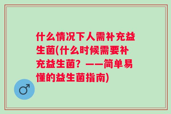 什么情况下人需补充益生菌(什么时候需要补充益生菌?——简单易懂的益生菌指南) 什么情况下人需补充益生菌(什么时候需要补充益生菌?——简单易懂的益生菌指南)