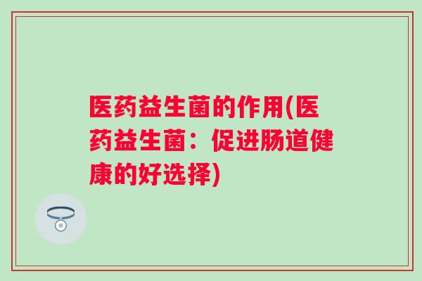 医药益生菌的作用(医药益生菌:促进肠道健康的好选择) 医药益生菌的作用(医药益生菌:促进肠道健康的好选择)