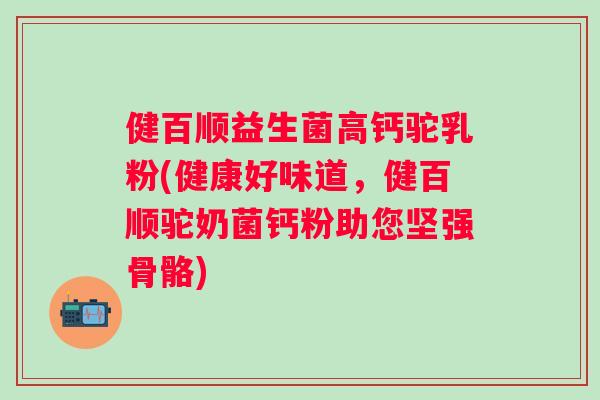 健百顺益生菌高钙驼乳粉(健康好味道,健百顺驼奶菌钙粉助您坚强骨骼) 健百顺益生菌高钙驼乳粉(健康好味道,健百顺驼奶菌钙粉助您坚强骨骼)