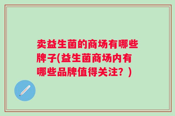 卖益生菌的商场有哪些牌子(益生菌商场内有哪些品牌值得关注?) 卖益生菌的商场有哪些牌子(益生菌商场内有哪些品牌值得关注?)