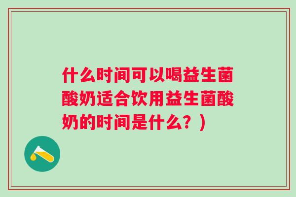 什么时间可以喝益生菌酸奶适合饮用益生菌酸奶的时间是什么?) 什么时间可以喝益生菌酸奶适合饮用益生菌酸奶的时间是什么?)