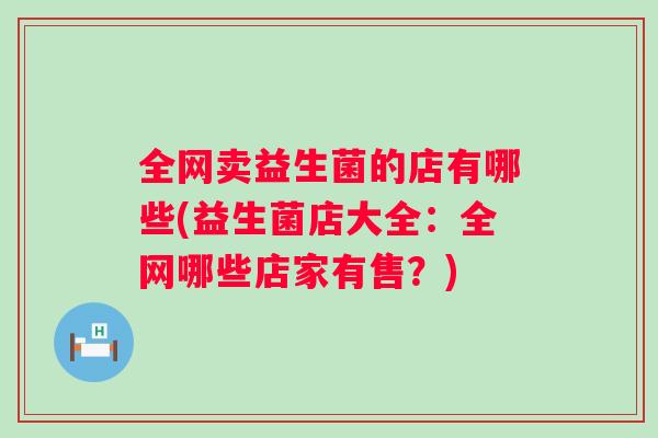 全网卖益生菌的店有哪些(益生菌店大全:全网哪些店家有售?) 全网卖益生菌的店有哪些(益生菌店大全:全网哪些店家有售?)