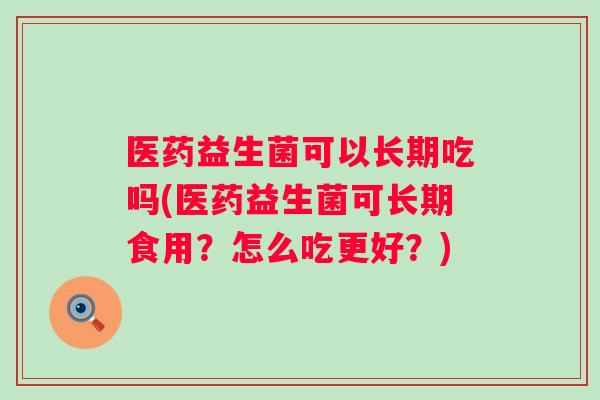 医药益生菌可以长期吃吗(医药益生菌可长期食用？怎么吃更好？)