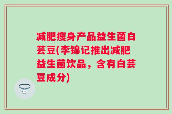 瘦身产品益生菌白芸豆(李锦记推出益生菌饮品，含有白芸豆成分)