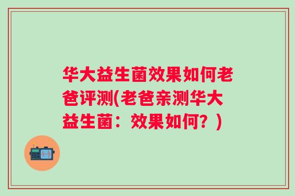 华大益生菌效果如何老爸评测(老爸亲测华大益生菌：效果如何？)