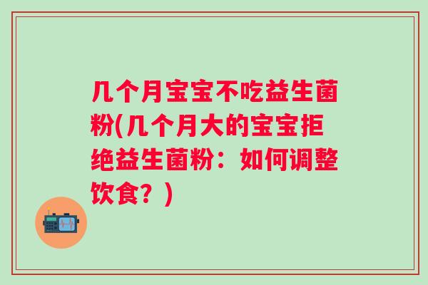 几个月宝宝不吃益生菌粉(几个月大的宝宝拒绝益生菌粉:如何调整饮食?) 几个月宝宝不吃益生菌粉(几个月大的宝宝拒绝益生菌粉:如何调整饮食?)