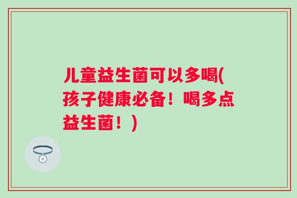 儿童益生菌可以多喝(孩子健康必备!喝多点益生菌!) 儿童益生菌可以多喝(孩子健康必备!喝多点益生菌!)