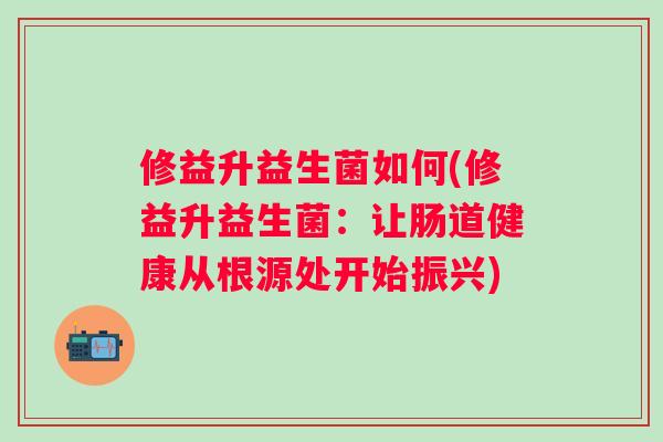 修益升益生菌如何(修益升益生菌:让肠道健康从根源处开始振兴) 修益升益生菌如何(修益升益生菌:让肠道健康从根源处开始振兴)
