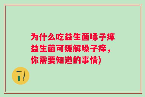 为什么吃益生菌嗓子痒益生菌可缓解嗓子痒,你需要知道的事情) 为什么吃益生菌嗓子痒益生菌可缓解嗓子痒,你需要知道的事情)