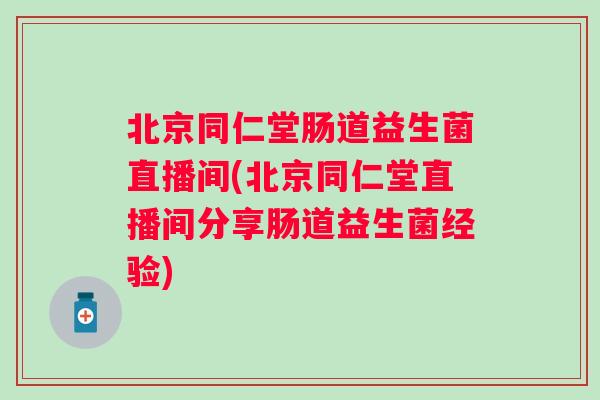 北京同仁堂肠道益生菌直播间(北京同仁堂直播间分享肠道益生菌经验) 北京同仁堂肠道益生菌直播间(北京同仁堂直播间分享肠道益生菌经验)