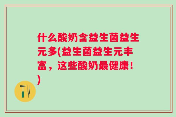 什么酸奶含益生菌益生元多(益生菌益生元丰富,这些酸奶健康!) 什么酸奶含益生菌益生元多(益生菌益生元丰富,这些酸奶健康!)