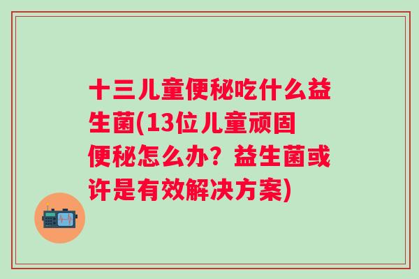 十三儿童吃什么益生菌(13位儿童顽固怎么办?益生菌或许是有效解决方案) 十三儿童吃什么益生菌(13位儿童顽固怎么办?益生菌或许是有效解决方案)