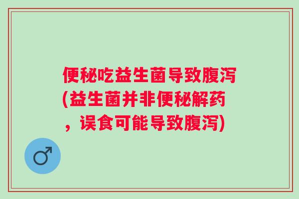 吃益生菌导致(益生菌并非解药,误食可能导致) 吃益生菌导致(益生菌并非解药,误食可能导致)
