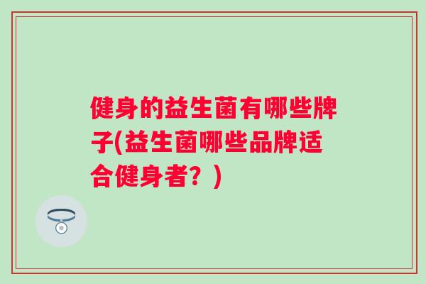 健身的益生菌有哪些牌子(益生菌哪些品牌适合健身者?) 健身的益生菌有哪些牌子(益生菌哪些品牌适合健身者?)
