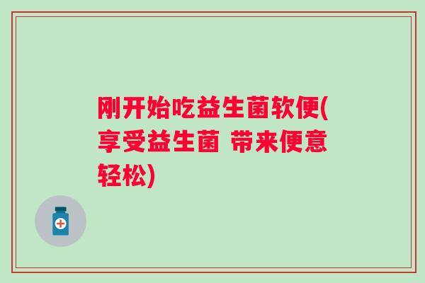 刚开始吃益生菌软便(享受益生菌 带来便意轻松)