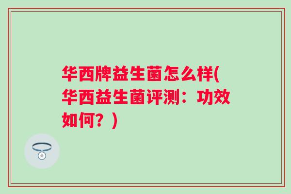 华西牌益生菌怎么样(华西益生菌评测:功效如何?) 华西牌益生菌怎么样(华西益生菌评测:功效如何?)