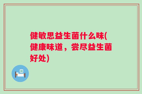 健敏思益生菌什么味(健康味道,尝尽益生菌好处) 健敏思益生菌什么味(健康味道,尝尽益生菌好处)