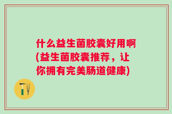 什么益生菌胶囊好用啊(益生菌胶囊推荐,让你拥有完美肠道健康) 什么益生菌胶囊好用啊(益生菌胶囊推荐,让你拥有完美肠道健康)