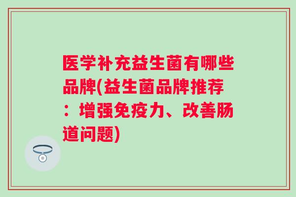 医学补充益生菌有哪些品牌(益生菌品牌推荐:增强力、改善肠道问题) 医学补充益生菌有哪些品牌(益生菌品牌推荐:增强力、改善肠道问题)