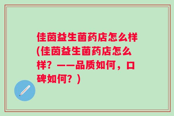 佳茵益生菌药店怎么样(佳茵益生菌药店怎么样?——品质如何,口碑如何?) 佳茵益生菌药店怎么样(佳茵益生菌药店怎么样?——品质如何,口碑如何?)