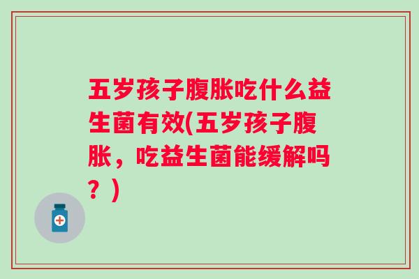 五岁孩子吃什么益生菌有效(五岁孩子,吃益生菌能缓解吗?) 五岁孩子吃什么益生菌有效(五岁孩子,吃益生菌能缓解吗?)
