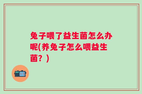 兔子喂了益生菌怎么办呢(养兔子怎么喂益生菌？)
