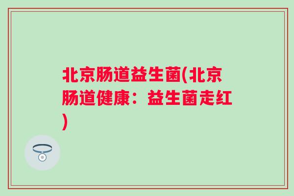 北京肠道益生菌(北京肠道健康:益生菌走红) 北京肠道益生菌(北京肠道健康:益生菌走红)