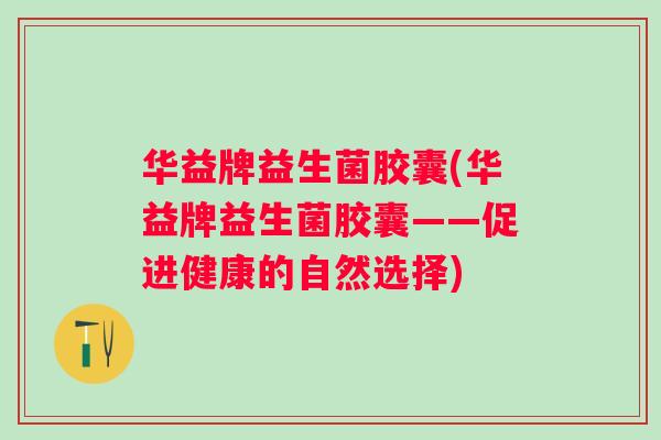 华益牌益生菌胶囊(华益牌益生菌胶囊——促进健康的自然选择) 华益牌益生菌胶囊(华益牌益生菌胶囊——促进健康的自然选择)