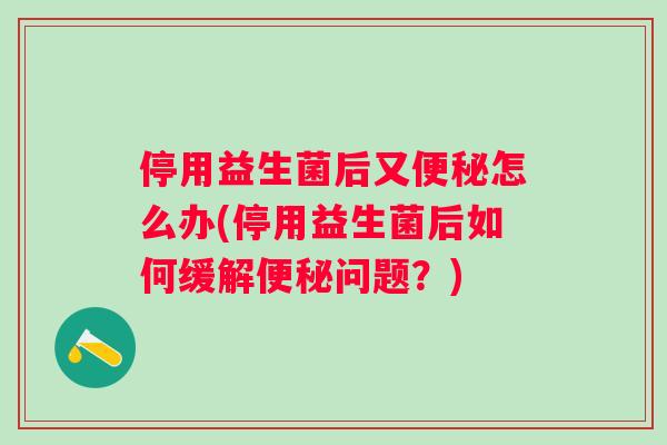 停用益生菌后又怎么办(停用益生菌后如何缓解问题?) 停用益生菌后又怎么办(停用益生菌后如何缓解问题?)
