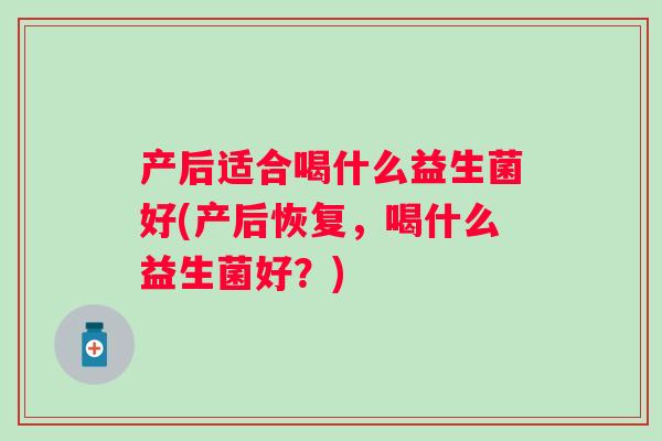 产后适合喝什么益生菌好(产后恢复，喝什么益生菌好？)